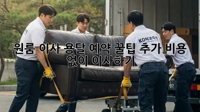원룸 이사, 용달 예약 꿀팁! 추가 비용 없이 이사하기